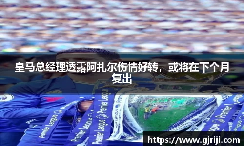 皇马总经理透露阿扎尔伤情好转，或将在下个月复出